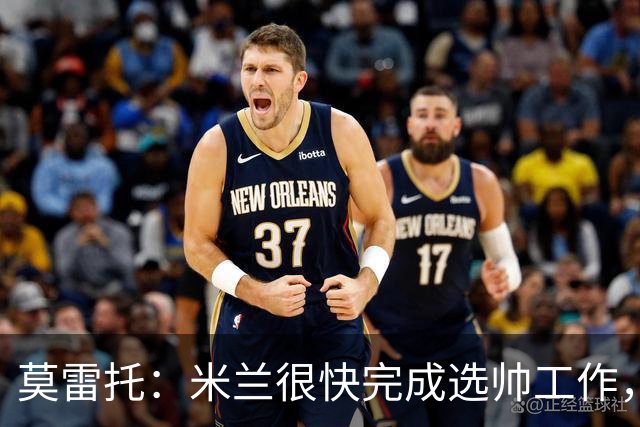 莫雷托：米兰很快完成选帅工作，格拉斯纳等人仍在等待其决定
